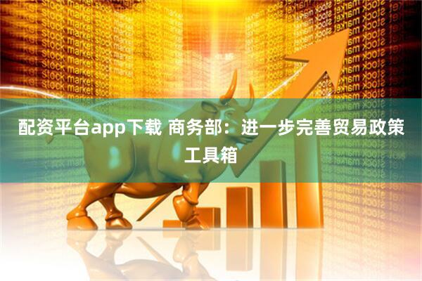 配资平台app下载 商务部：进一步完善贸易政策工具箱