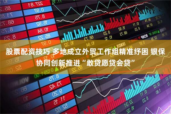 股票配资技巧 多地成立外贸工作组精准纾困 银保协同创新推进“敢贷愿贷会贷”
