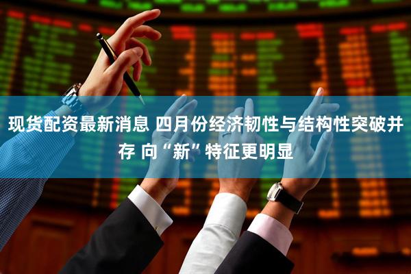 现货配资最新消息 四月份经济韧性与结构性突破并存 向“新”特征更明显