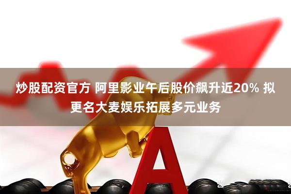 炒股配资官方 阿里影业午后股价飙升近20% 拟更名大麦娱乐拓展多元业务