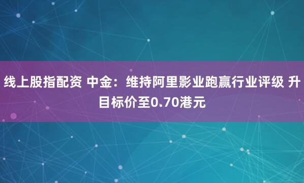 线上股指配资 中金：维持阿里影业跑赢行业评级 升目标价至0.70港元