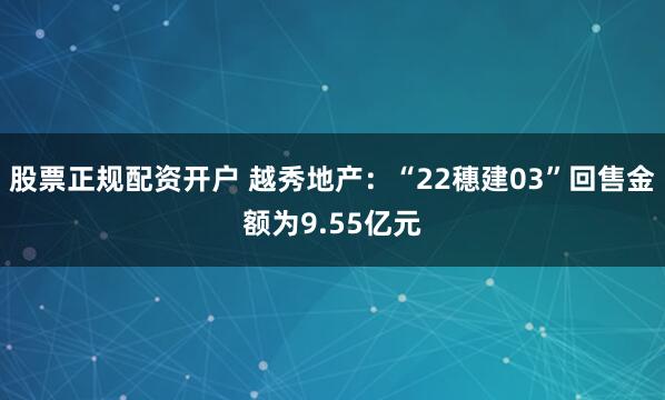 股票正规配资开户 越秀地产：“22穗建03”回售金额为9.55亿元