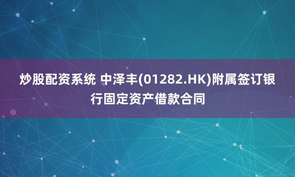 炒股配资系统 中泽丰(01282.HK)附属签订银行固定资产借款合同