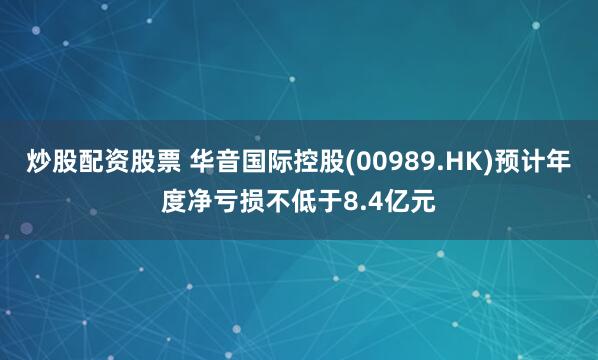 炒股配资股票 华音国际控股(00989.HK)预计年度净亏损不低于8.4亿元