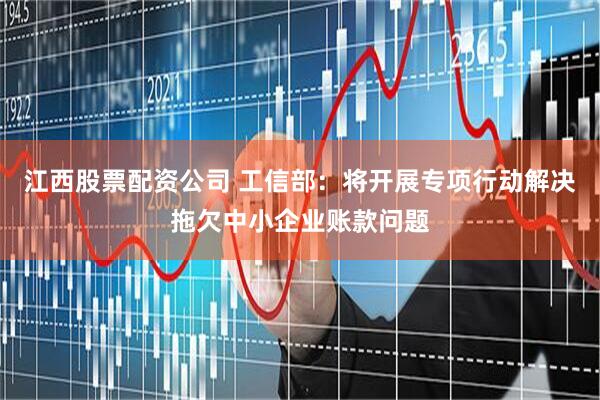 江西股票配资公司 工信部：将开展专项行动解决拖欠中小企业账款问题