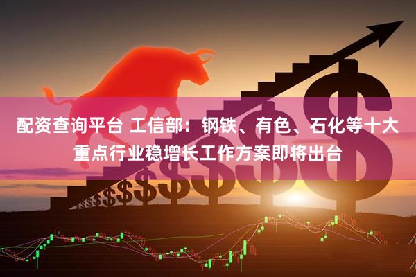 配资查询平台 工信部：钢铁、有色、石化等十大重点行业稳增长工作方案即将出台