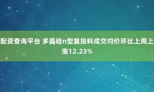 配资查询平台 多晶硅n型复投料成交均价环比上周上涨12.23%