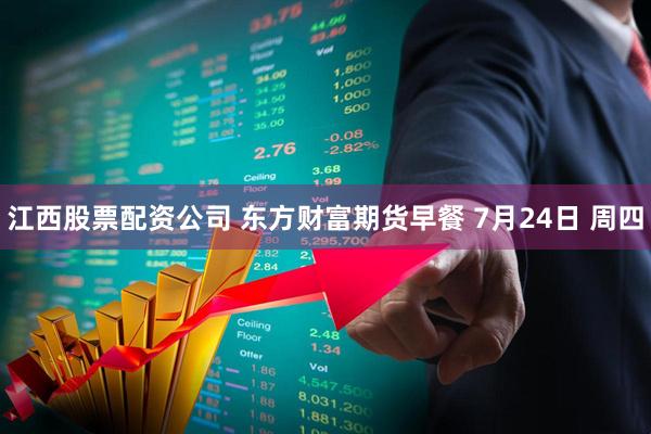 江西股票配资公司 东方财富期货早餐 7月24日 周四