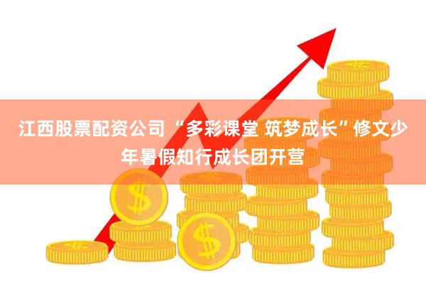 江西股票配资公司 “多彩课堂 筑梦成长”修文少年暑假知行成长团开营