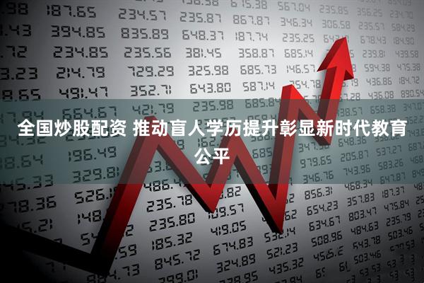 全国炒股配资 推动盲人学历提升彰显新时代教育公平