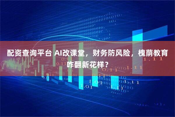 配资查询平台 AI改课堂，财务防风险，槐荫教育咋翻新花样？