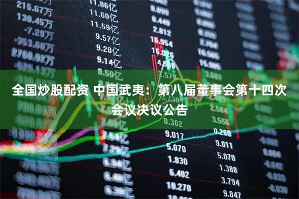全国炒股配资 中国武夷：第八届董事会第十四次会议决议公告