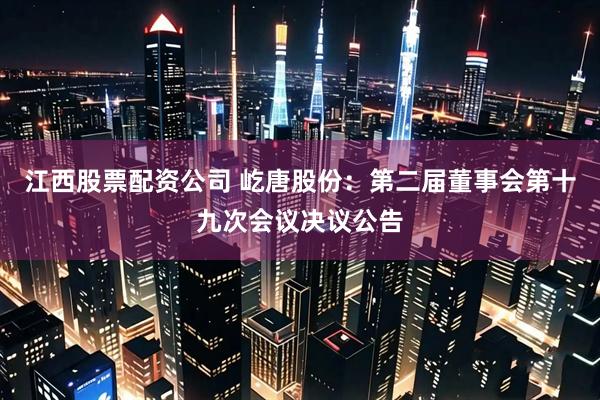 江西股票配资公司 屹唐股份：第二届董事会第十九次会议决议公告