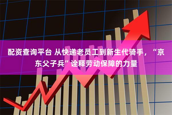配资查询平台 从快递老员工到新生代骑手，“京东父子兵”诠释劳动保障的力量