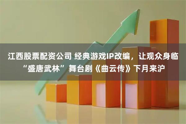 江西股票配资公司 经典游戏IP改编，让观众身临“盛唐武林” 舞台剧《曲云传》下月来沪