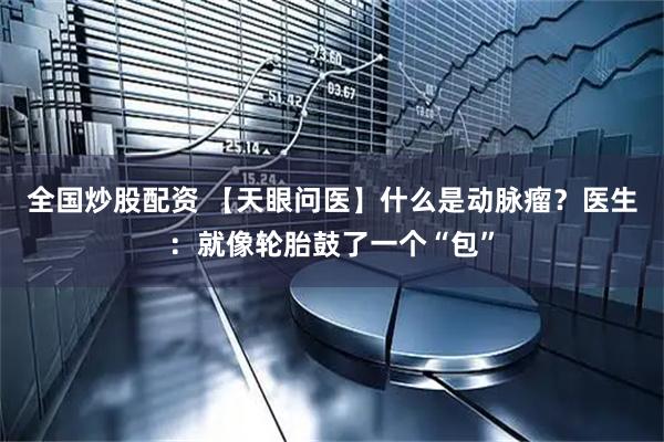 全国炒股配资 【天眼问医】什么是动脉瘤？医生：就像轮胎鼓了一个“包”