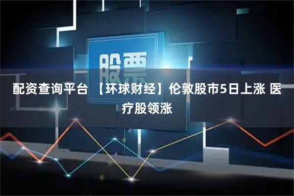 配资查询平台 【环球财经】伦敦股市5日上涨 医疗股领涨
