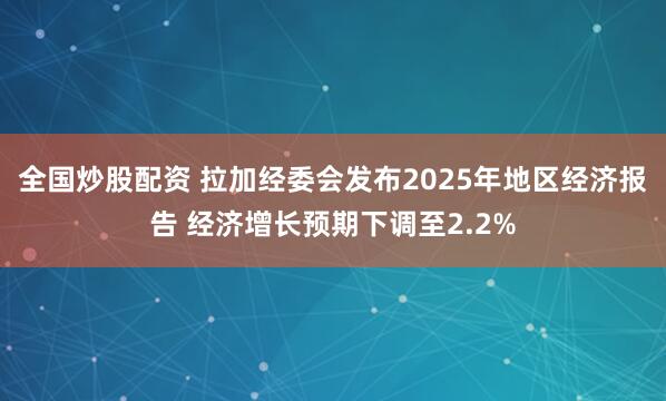 全国炒股配资 拉加经委会发布2025年地区经济报告 经济增长预期下调至2.2%