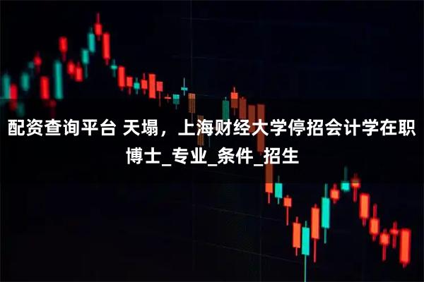 配资查询平台 天塌，上海财经大学停招会计学在职博士_专业_条件_招生