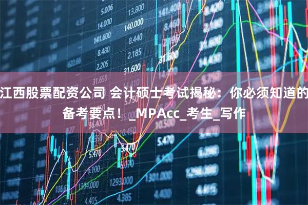江西股票配资公司 会计硕士考试揭秘：你必须知道的备考要点！_MPAcc_考生_写作