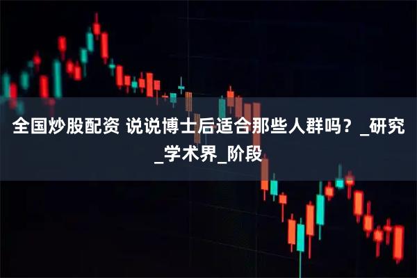 全国炒股配资 说说博士后适合那些人群吗？_研究_学术界_阶段