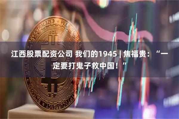 江西股票配资公司 我们的1945 | 焦福贵：“一定要打鬼子救中国！”