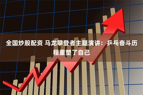 全国炒股配资 马龙攀登者主题演讲：乒乓奋斗历程重塑了自己
