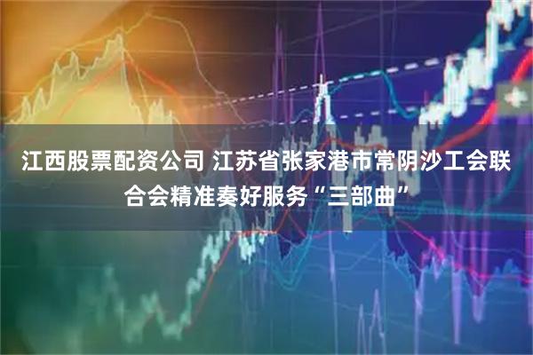 江西股票配资公司 江苏省张家港市常阴沙工会联合会精准奏好服务“三部曲”