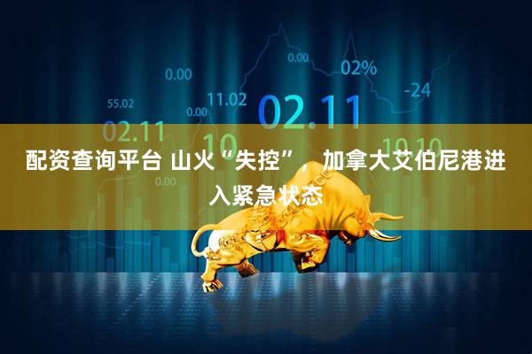 配资查询平台 山火“失控”，加拿大艾伯尼港进入紧急状态