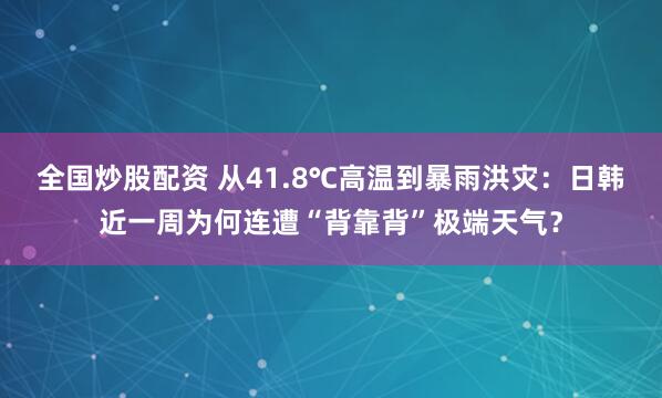 全国炒股配资 从41.8℃高温到暴雨洪灾：日韩近一周为何连遭“背靠背”极端天气？