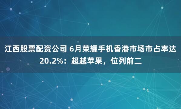 江西股票配资公司 6月荣耀手机香港市场市占率达20.2%：超越苹果，位列前二
