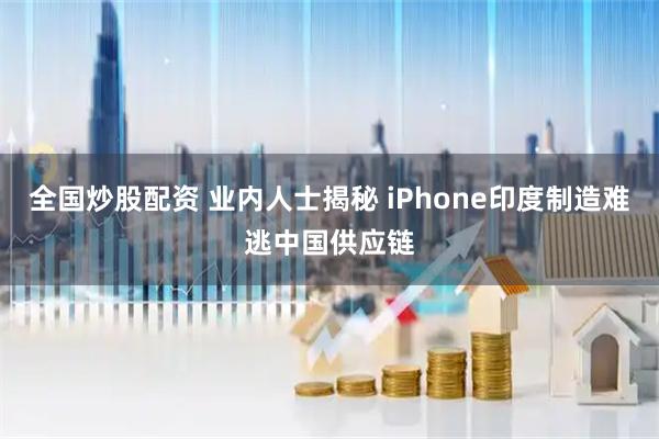 全国炒股配资 业内人士揭秘 iPhone印度制造难逃中国供应链