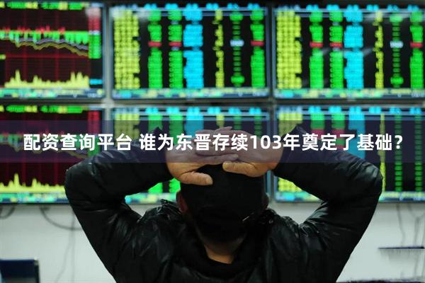 配资查询平台 谁为东晋存续103年奠定了基础？