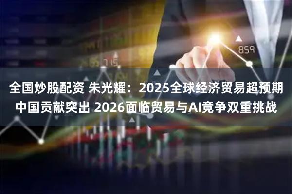 全国炒股配资 朱光耀：2025全球经济贸易超预期中国贡献突出 2026面临贸易与AI竞争双重挑战