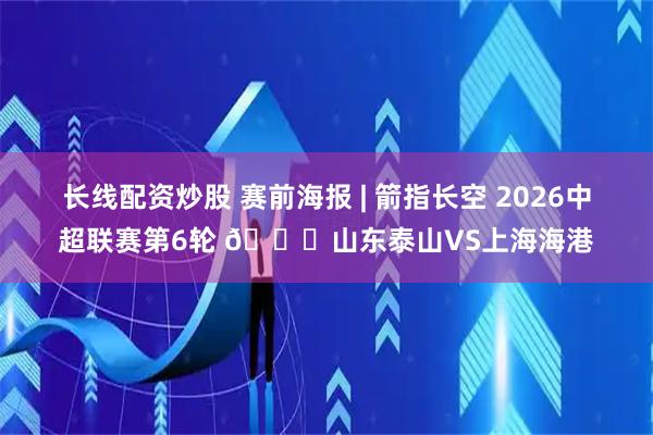 长线配资炒股 赛前海报 | 箭指长空 2026中超联赛第6轮 🆚山东泰山VS上海海港