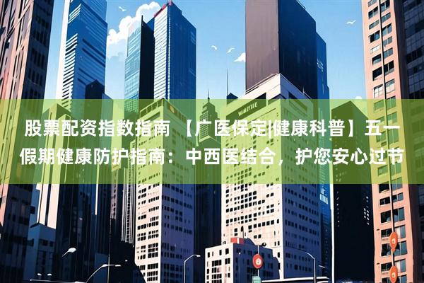 股票配资指数指南 【广医保定|健康科普】五一假期健康防护指南：中西医结合，护您安心过节