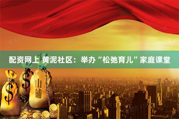 配资网上 黄泥社区：举办“松弛育儿”家庭课堂