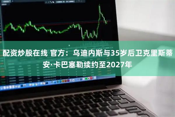 配资炒股在线 官方：乌迪内斯与35岁后卫克里斯蒂安·卡巴塞勒续约至2027年