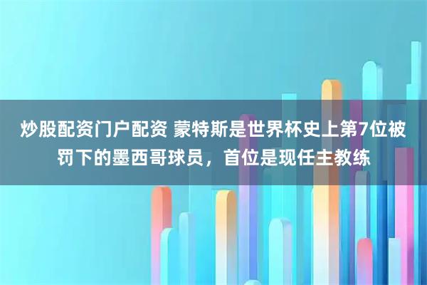 炒股配资门户配资 蒙特斯是世界杯史上第7位被罚下的墨西哥球员，首位是现任主教练