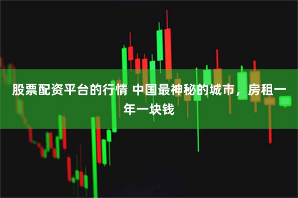 股票配资平台的行情 中国最神秘的城市，房租一年一块钱
