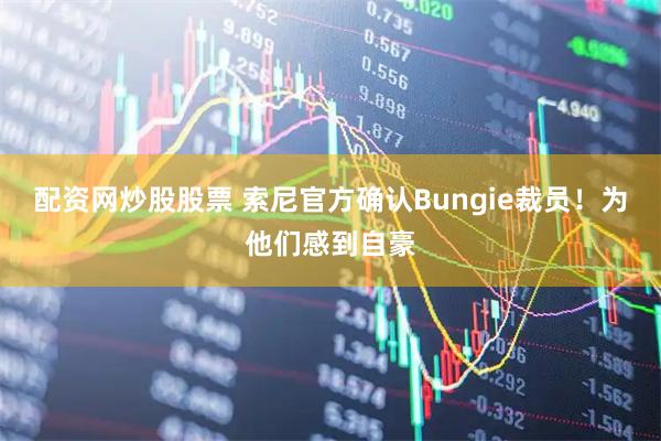 配资网炒股股票 索尼官方确认Bungie裁员！为他们感到自豪