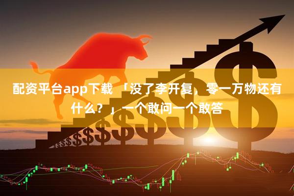 配资平台app下载 「没了李开复，零一万物还有什么？」一个敢问一个敢答