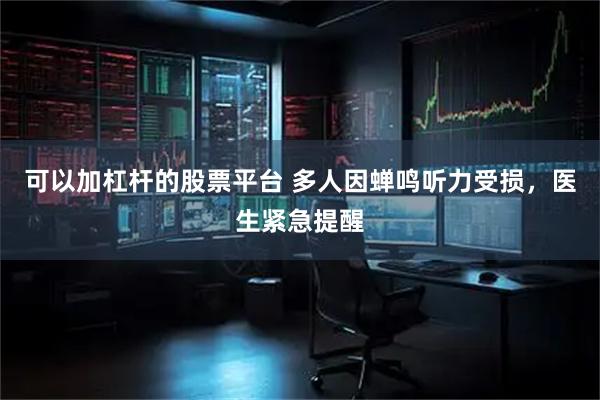 可以加杠杆的股票平台 多人因蝉鸣听力受损，医生紧急提醒