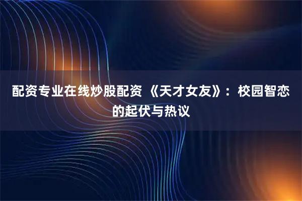 配资专业在线炒股配资 《天才女友》：校园智恋的起伏与热议