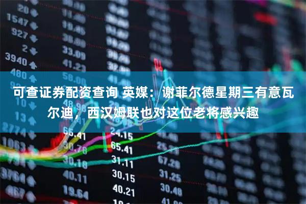 可查证券配资查询 英媒：谢菲尔德星期三有意瓦尔迪，西汉姆联也对这位老将感兴趣