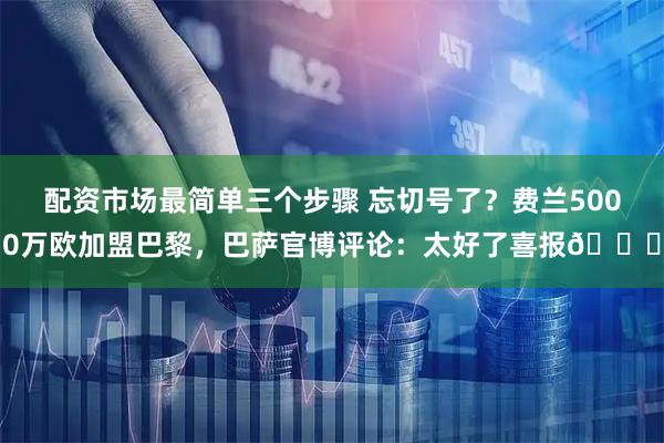 配资市场最简单三个步骤 忘切号了？费兰5000万欧加盟巴黎，巴萨官博评论：太好了喜报🎉
