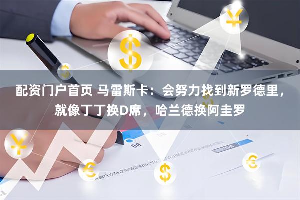 配资门户首页 马雷斯卡：会努力找到新罗德里，就像丁丁换D席，哈兰德换阿圭罗