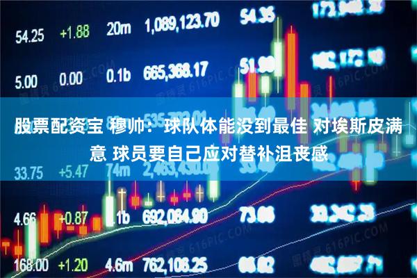 股票配资宝 穆帅:球队体能没到最佳 对埃斯皮满意 球员要自己应对替补沮丧感