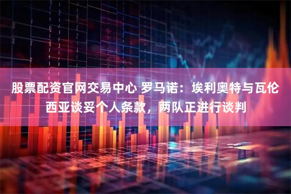 股票配资官网交易中心 罗马诺：埃利奥特与瓦伦西亚谈妥个人条款，两队正进行谈判