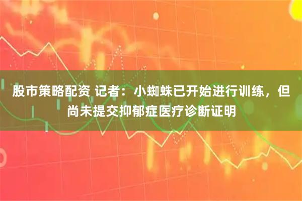 股市策略配资 记者：小蜘蛛已开始进行训练，但尚未提交抑郁症医疗诊断证明